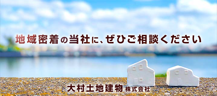 地域密着の当社に、ぜひご相談ください　大村土地建物株式会社